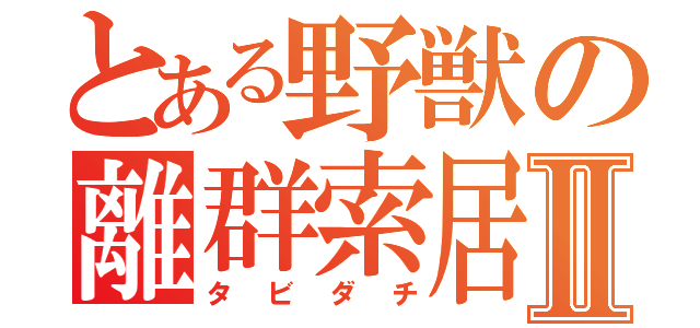 とある野獣の離群索居Ⅱ（タビダチ）