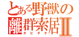 とある野獣の離群索居Ⅱ（タビダチ）