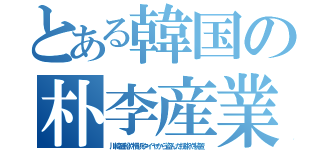 とある韓国の朴李産業（川崎造船や横浜タイヤから盗んだ技術や装置）