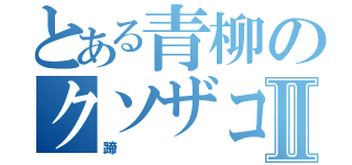 とある青柳のクソザコナメクジⅡ（蹄）