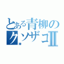 とある青柳のクソザコナメクジⅡ（蹄）