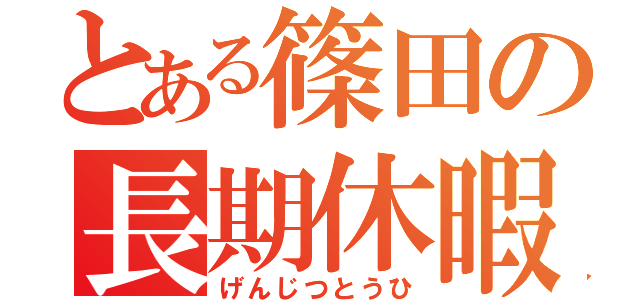 とある篠田の長期休暇（げんじつとうひ）