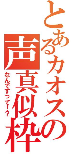 とあるカオスの声真似枠Ⅱ（なんですって！？）