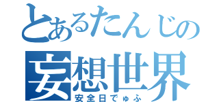 とあるたんじの妄想世界（安全日でゅふ）