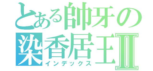 とある帥牙の染香居王Ⅱ（インデックス）