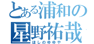 とある浦和の星野祐哉（ほしのゆゆや）