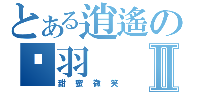 とある逍遙の傻羽Ⅱ（甜蜜微笑）