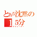 とある沈黙の１５分（クウォーター）