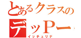 とあるクラスのデッＰーや（イッチュリナ）