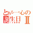 とある一心の誕生日Ⅱ（１８禁解禁）