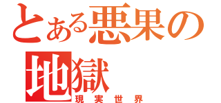 とある悪果の地獄（現実世界）