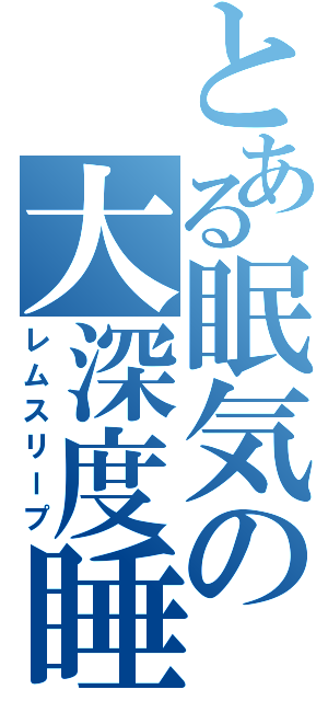 とある眠気の大深度睡眠（レムスリープ）