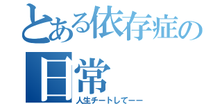 とある依存症の日常（人生チートしてーー）