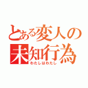 とある変人の未知行為（わたしはわたし）