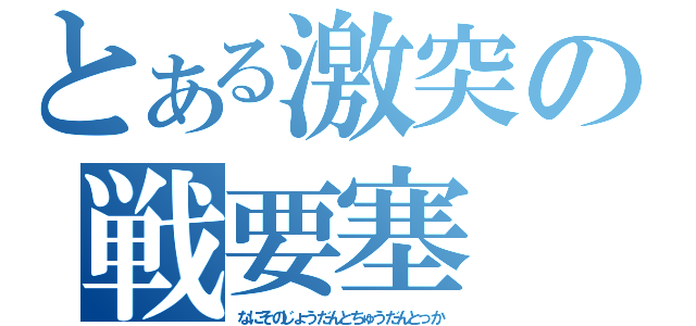 とある激突の戦要塞（なにそのじょうだんとちゅうだんとっか）