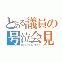 とある議員の号泣会見（誰がなっても同じや思うて）