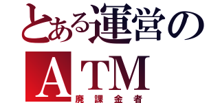 とある運営のＡＴＭ（廃課金者）