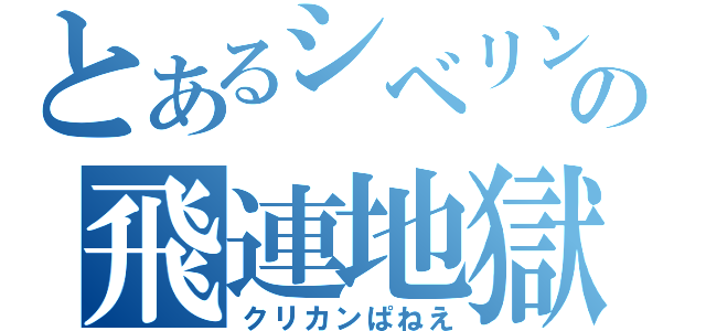 とあるシベリンの飛連地獄（クリカンぱねえ）