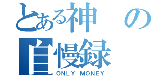 とある神の自慢録（ＯＮＬＹ ＭＯＮＥＹ）