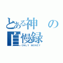 とある神の自慢録（ＯＮＬＹ ＭＯＮＥＹ）