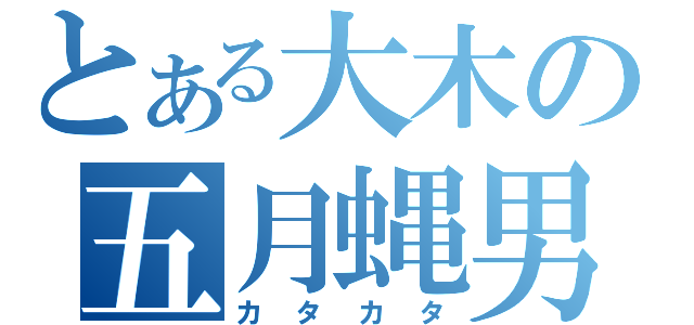 とある大木の五月蝿男（カタカタ）