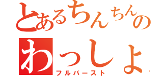 とあるちんちんのわっしょい（フルバースト）