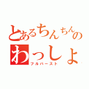 とあるちんちんのわっしょい（フルバースト）