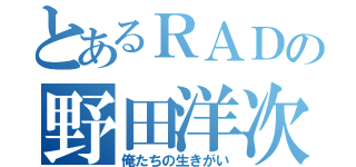 とあるＲＡＤの野田洋次郎（俺たちの生きがい）