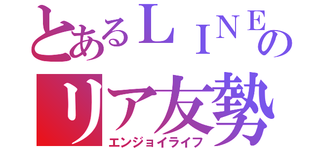 とあるＬＩＮＥのリア友勢（エンジョイライフ）