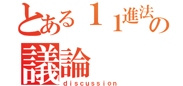 とある１１進法の議論（ｄｉｓｃｕｓｓｉｏｎ）