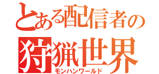 とある配信者の狩猟世界（モンハンワールド）