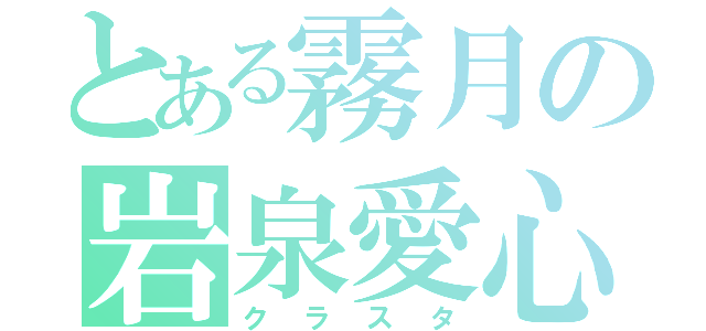 とある霧月の岩泉愛心（クラスタ）