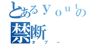 とあるｙｏｕｔｕｂｅｒの禁断（タブー）