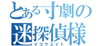 とある寸劇の迷探偵様（イコマユイト）