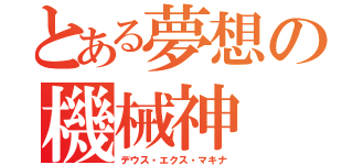 とある夢想の機械神（デウス・エクス・マキナ）