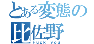 とある変態の比佐野（Ｆｕｃｋ ｙｏｕ）