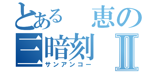 とある 恵の三暗刻Ⅱ（サンアンコー）