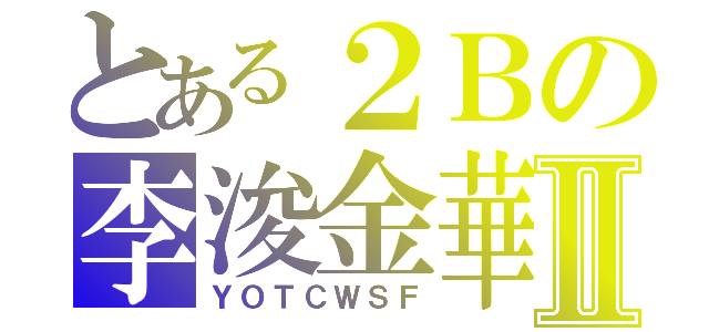 とある２Ｂの李浚金華Ⅱ（ＹＯＴＣＷＳＦ）