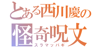 とある西川慶の怪奇呪文（スラマッパギ）