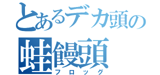 とあるデカ頭の蛙饅頭（フロッグ）