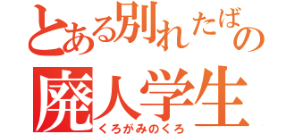 とある別れたばかりの廃人学生（くろがみのくろ）