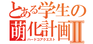 とある学生の萌化計画Ⅱ（ハードコアクエスト）