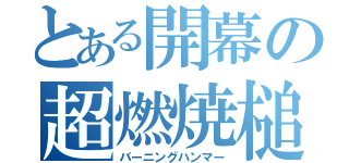 とある開幕の超燃焼槌（バーニングハンマー）