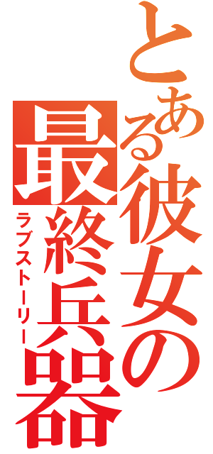 とある彼女の最終兵器（ラブストーリー）