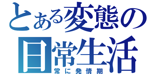 とある変態の日常生活（常に発情期）