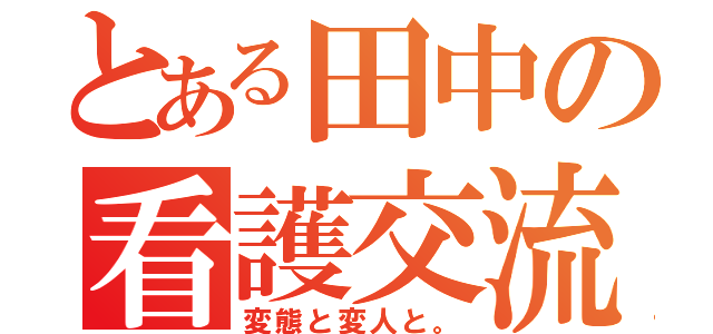 とある田中の看護交流（変態と変人と。）