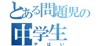 とある問題児の中学生（やばい）