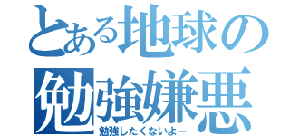 とある地球の勉強嫌悪者（勉強したくないよー）