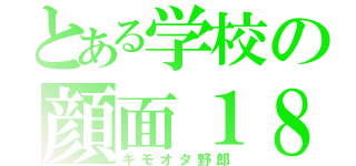 とある学校の顔面１８禁（キモオタ野郎）