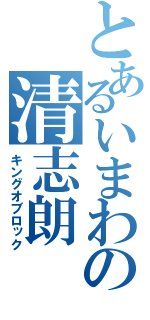 とあるいまわの清志朗（キングオブロック）